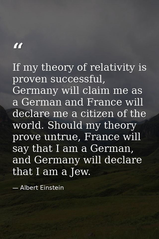 If my theory of relativity is proven successful, Germany will claim me as a German and France will declare me a citizen  — Albert Einstein