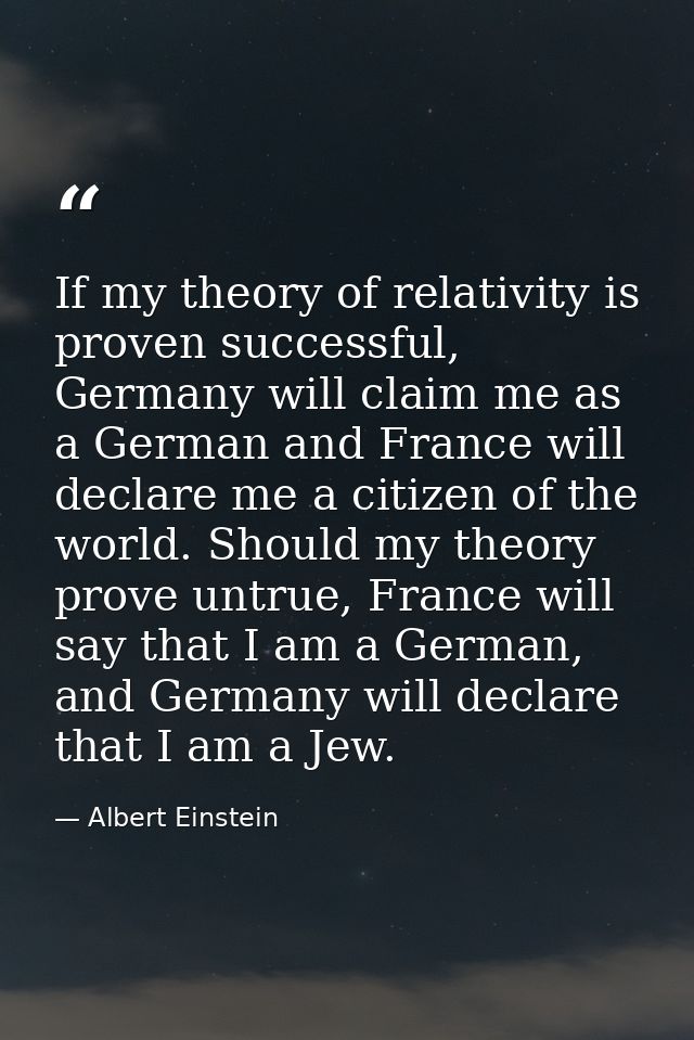 If my theory of relativity is proven successful, Germany will claim me as a German and France will declare me a citizen  — Albert Einstein
