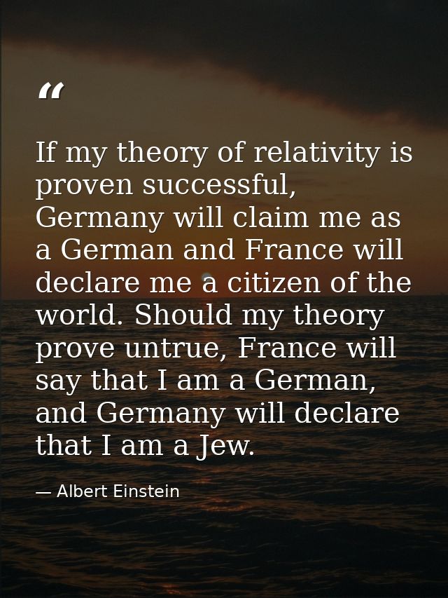 If my theory of relativity is proven successful, Germany will claim me as a German and France will declare me a citizen  — Albert Einstein
