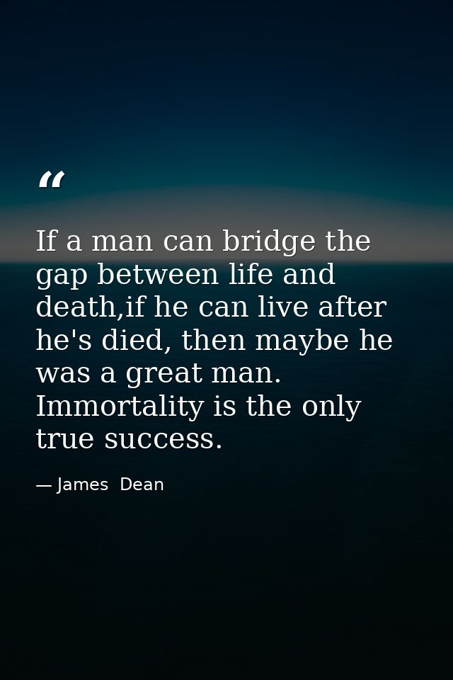 If a man can bridge the gap between life and death,if he can live after he's died, then maybe he was a great man. Immort — James  Dean
