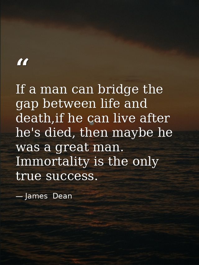 If a man can bridge the gap between life and death,if he can live after he's died, then maybe he was a great man. Immort — James  Dean