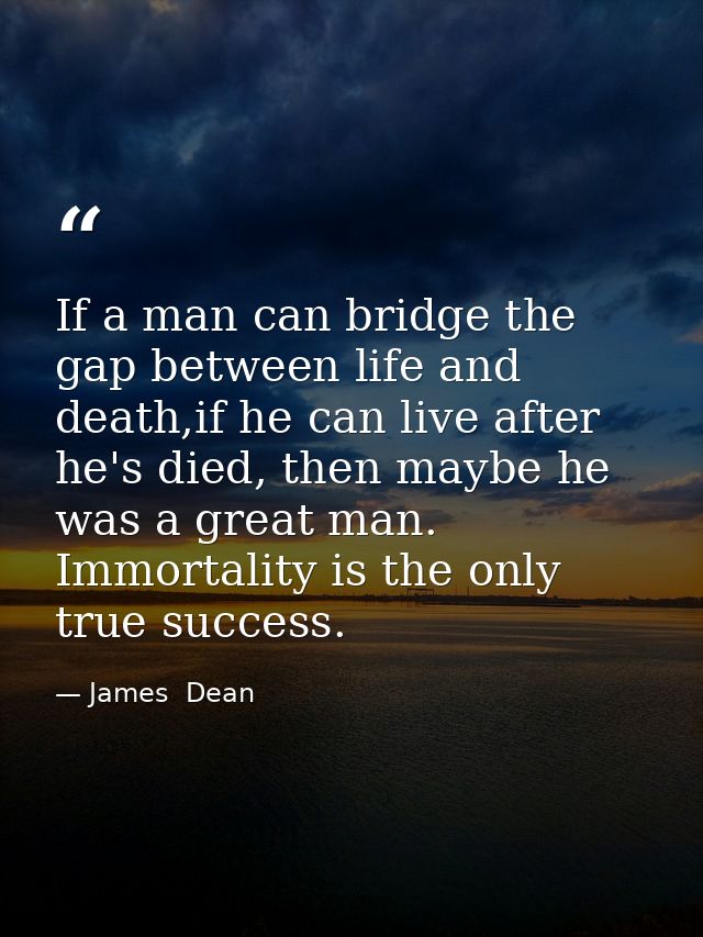 If a man can bridge the gap between life and death,if he can live after he's died, then maybe he was a great man. Immort — James  Dean