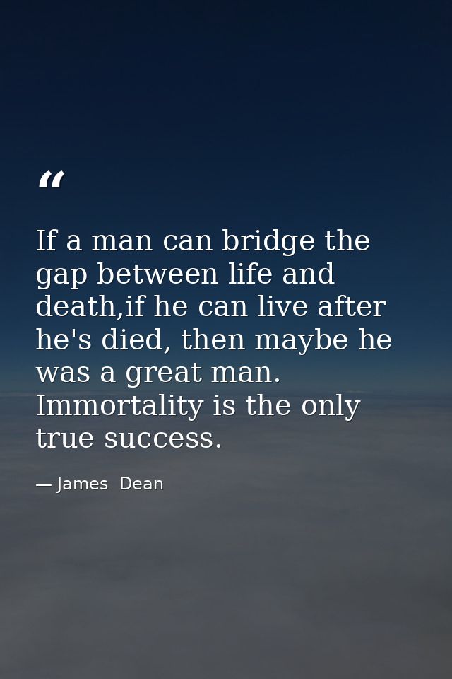 If a man can bridge the gap between life and death,if he can live after he's died, then maybe he was a great man. Immort — James  Dean