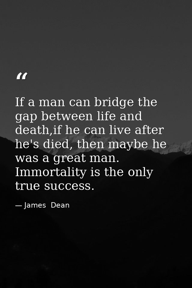 If a man can bridge the gap between life and death,if he can live after he's died, then maybe he was a great man. Immort — James  Dean