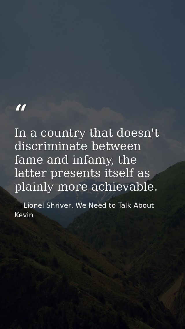 In a country that doesn't discriminate between fame and infamy, the latter presents itself as plainly more achievable. — Lionel Shriver, We Need to Talk About Kevin
