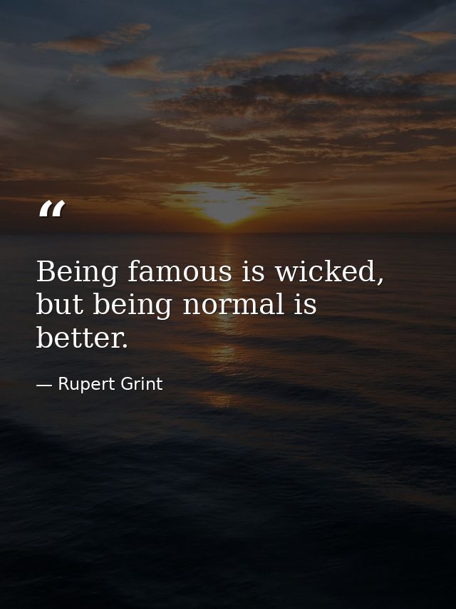 Being famous is wicked, but being normal is better. — Rupert Grint
