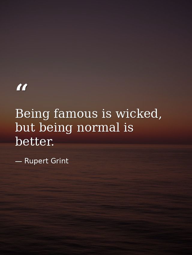 Being famous is wicked, but being normal is better. — Rupert Grint