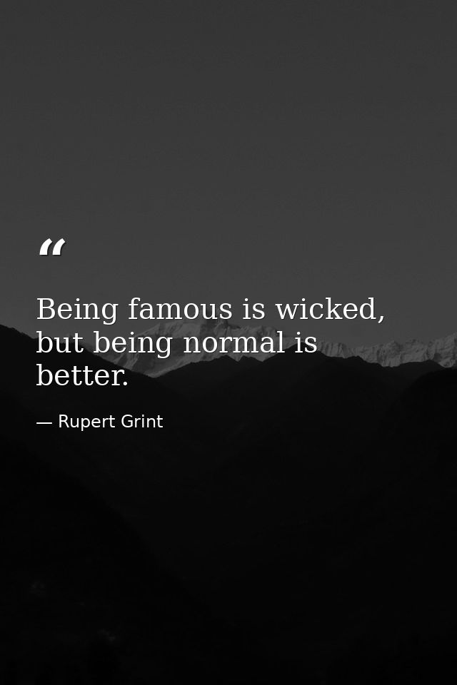 Being famous is wicked, but being normal is better. — Rupert Grint