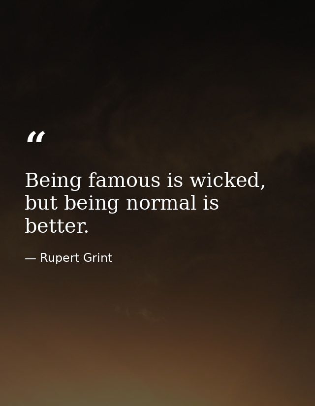 Being famous is wicked, but being normal is better. — Rupert Grint