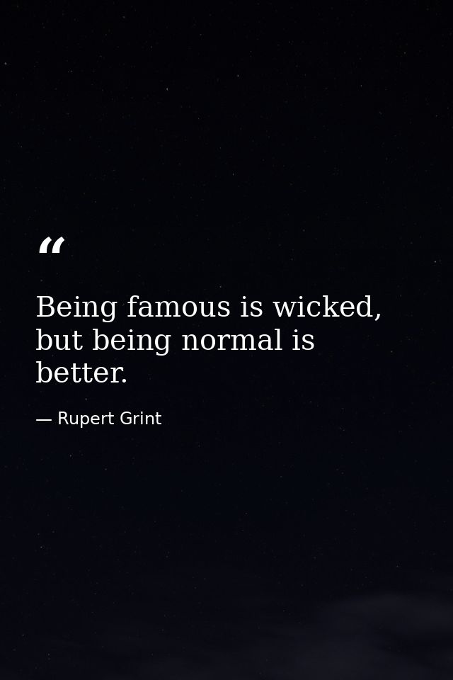 Being famous is wicked, but being normal is better. — Rupert Grint