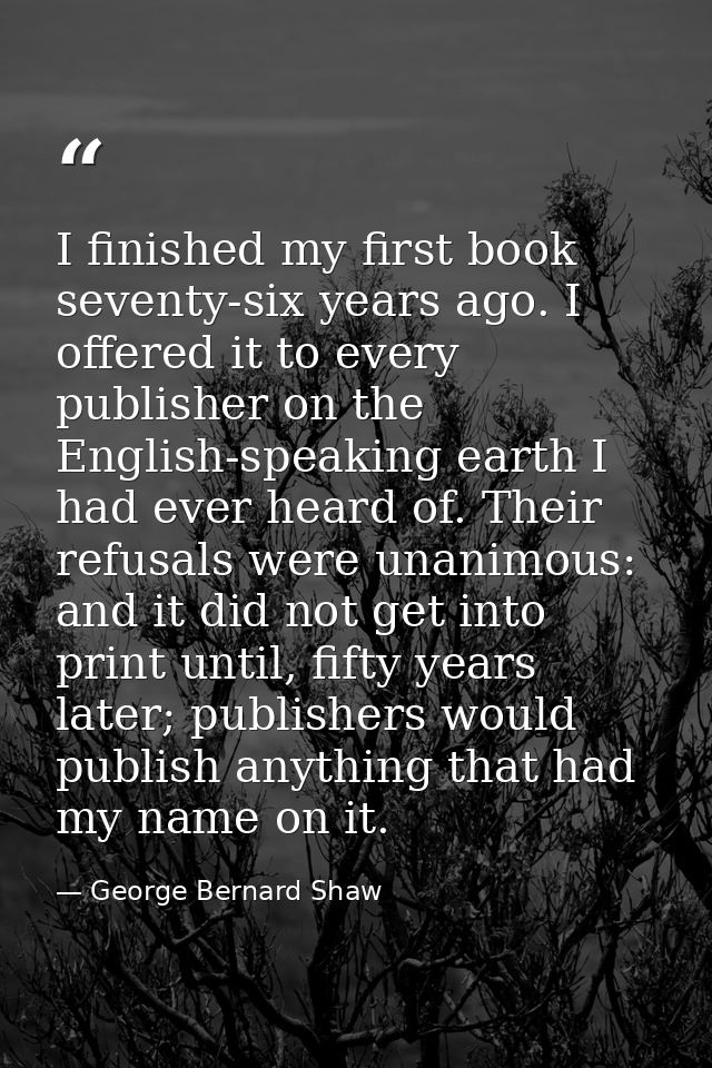 I finished my first book seventy-six years ago. I offered it to every publisher on the English-speaking earth I had ever — George Bernard Shaw