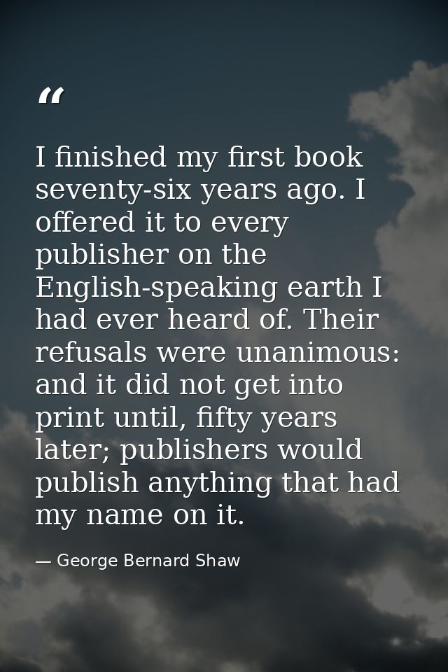 I finished my first book seventy-six years ago. I offered it to every publisher on the English-speaking earth I had ever — George Bernard Shaw