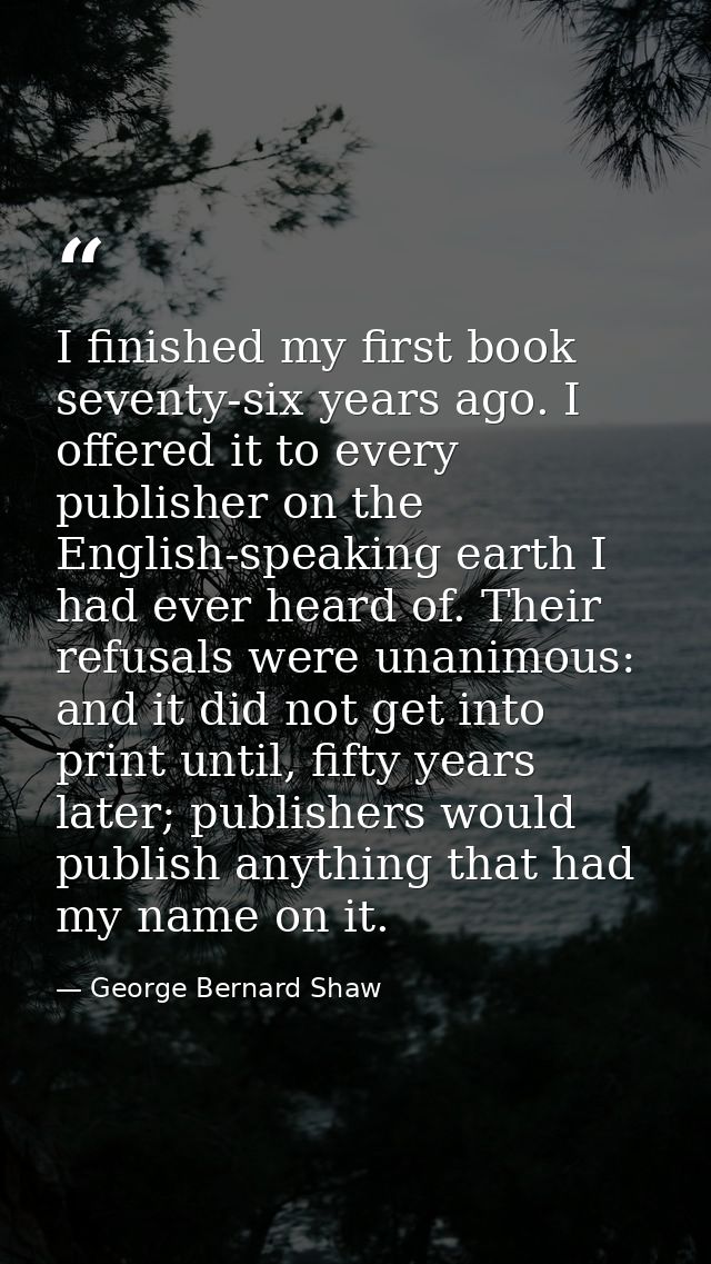 I finished my first book seventy-six years ago. I offered it to every publisher on the English-speaking earth I had ever — George Bernard Shaw