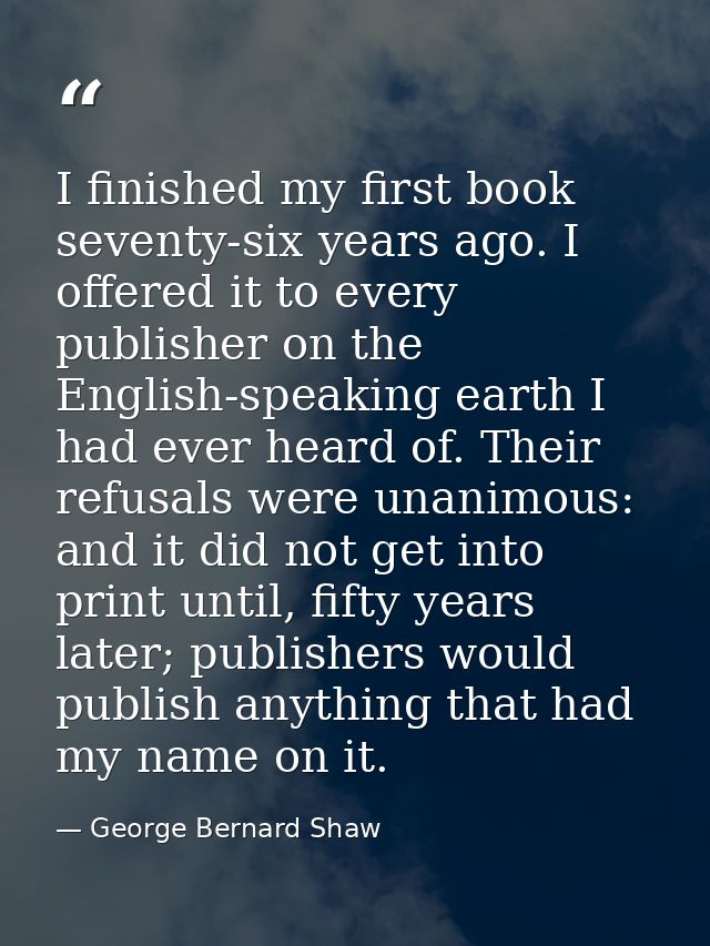 I finished my first book seventy-six years ago. I offered it to every publisher on the English-speaking earth I had ever — George Bernard Shaw