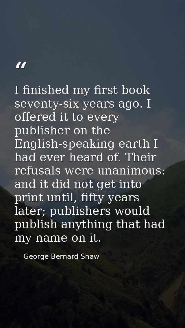 I finished my first book seventy-six years ago. I offered it to every publisher on the English-speaking earth I had ever — George Bernard Shaw