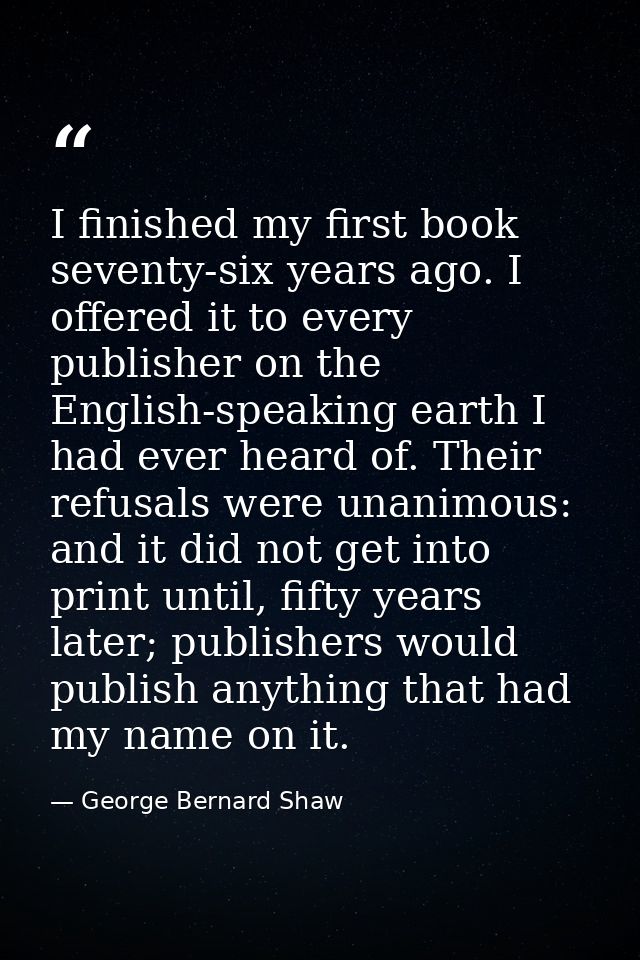 I finished my first book seventy-six years ago. I offered it to every publisher on the English-speaking earth I had ever — George Bernard Shaw