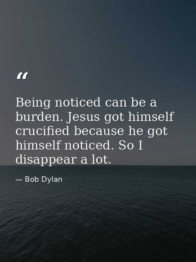 Being noticed can be a burden. Jesus got himself crucified because he got himself noticed. So I disappear a lot. — Bob Dylan