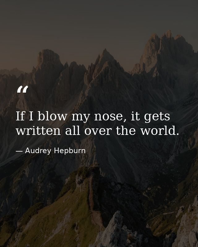 If I blow my nose, it gets written all over the world. — Audrey Hepburn