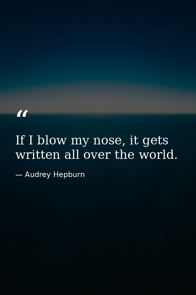 If I blow my nose, it gets written all over the world. — Audrey Hepburn