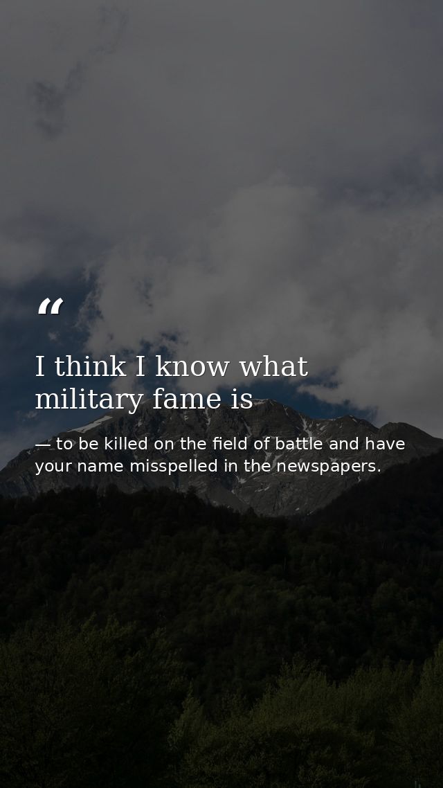 I think I know what military fame is — to be killed on the field of battle and have your name misspelled in the newspapers.