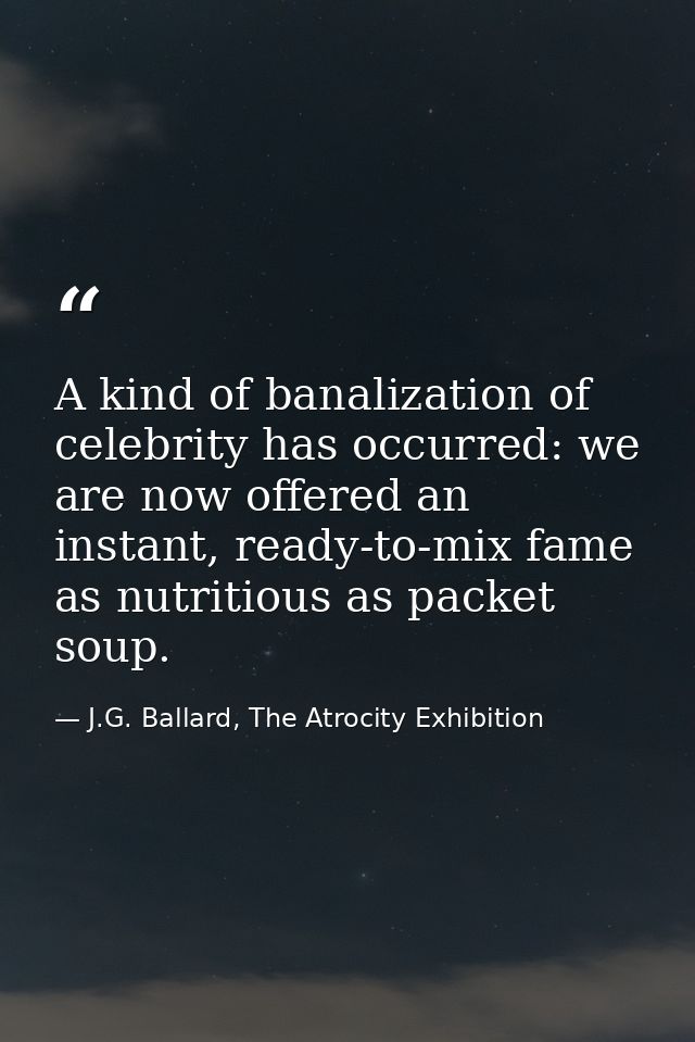 A kind of banalization of celebrity has occurred: we are now offered an instant, ready-to-mix fame as nutritious as pack — J.G. Ballard, The Atrocity Exhibition