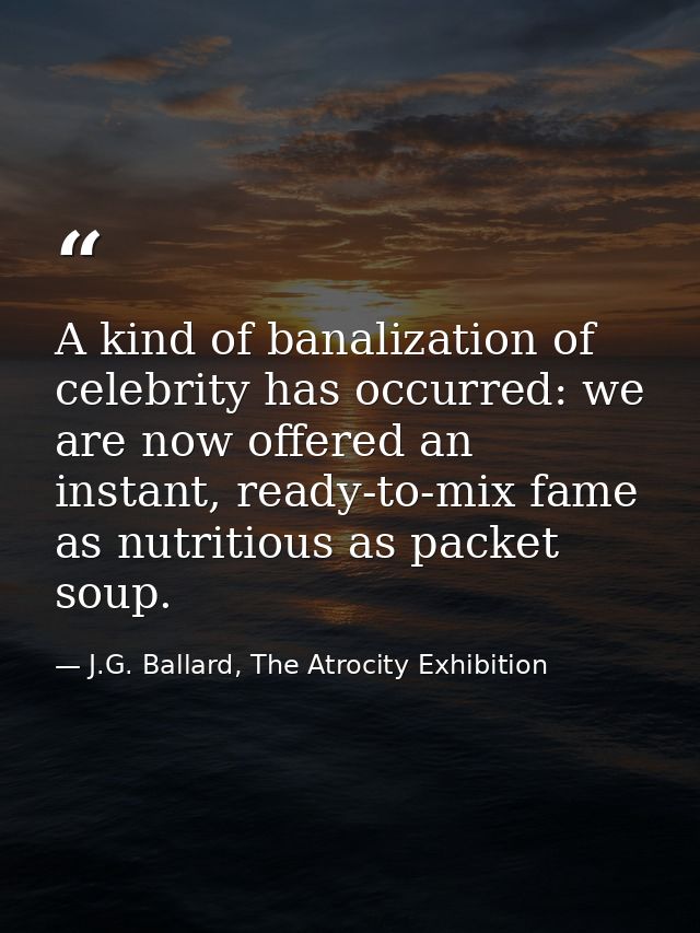 A kind of banalization of celebrity has occurred: we are now offered an instant, ready-to-mix fame as nutritious as pack — J.G. Ballard, The Atrocity Exhibition