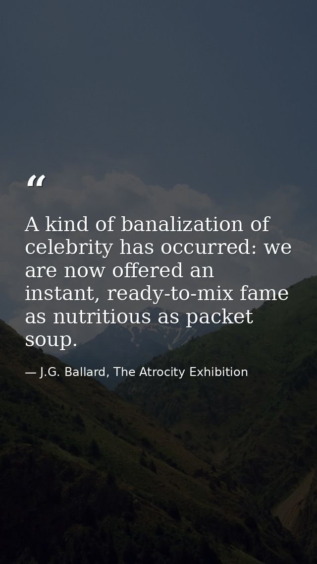 A kind of banalization of celebrity has occurred: we are now offered an instant, ready-to-mix fame as nutritious as pack — J.G. Ballard, The Atrocity Exhibition