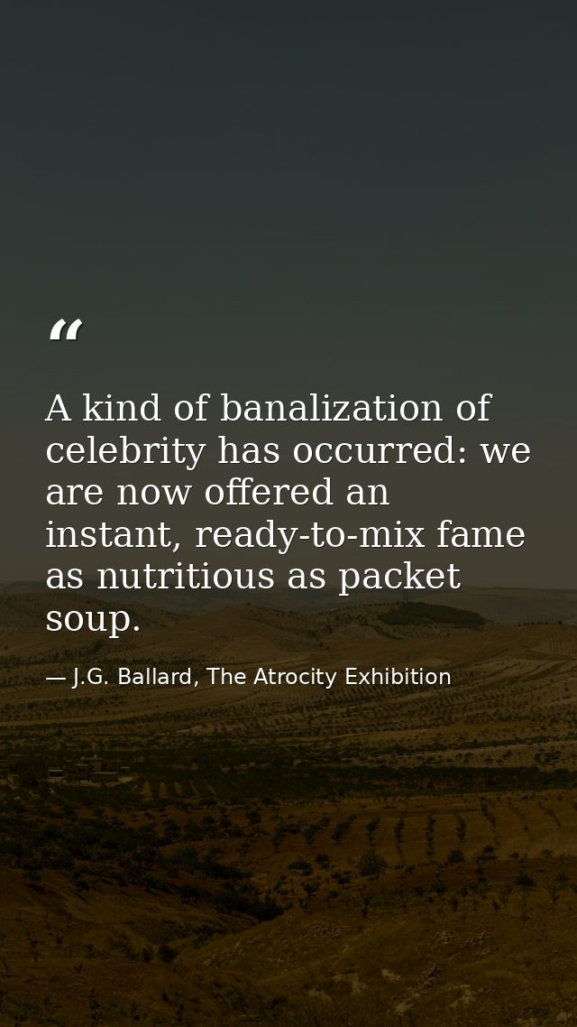 A kind of banalization of celebrity has occurred: we are now offered an instant, ready-to-mix fame as nutritious as pack — J.G. Ballard, The Atrocity Exhibition