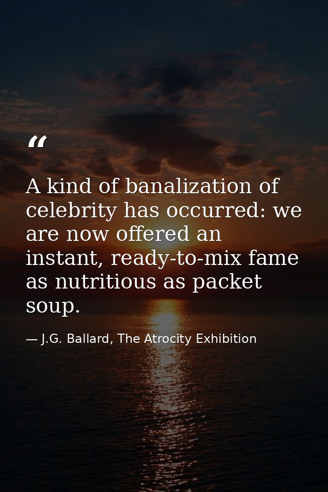 A kind of banalization of celebrity has occurred: we are now offered an instant, ready-to-mix fame as nutritious as pack — J.G. Ballard, The Atrocity Exhibition
