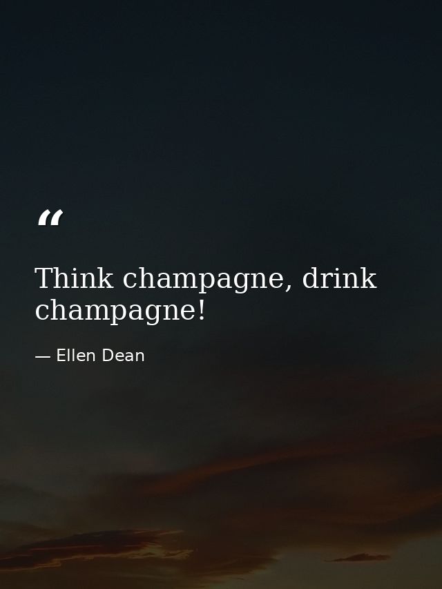 Think champagne, drink champagne! — Ellen Dean