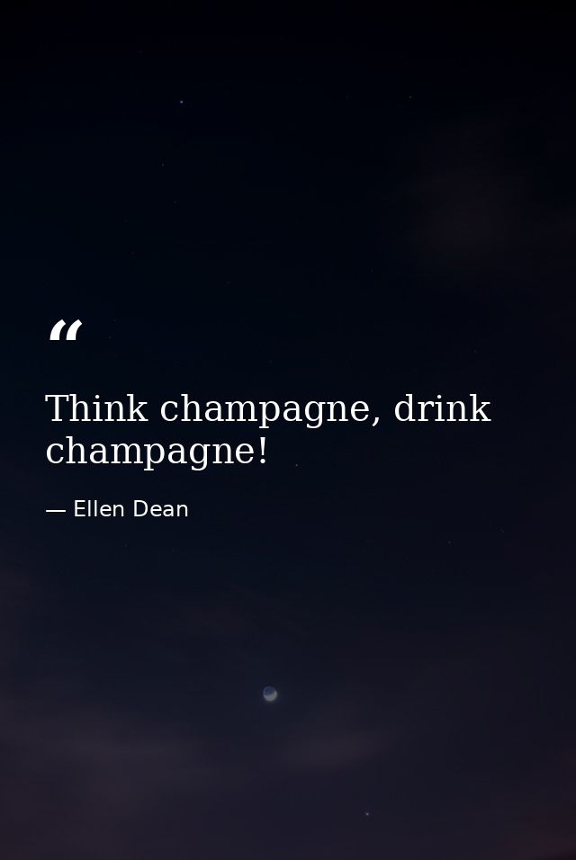 Think champagne, drink champagne! — Ellen Dean