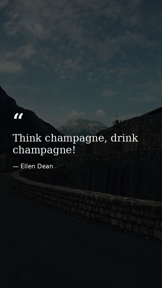 Think champagne, drink champagne! — Ellen Dean