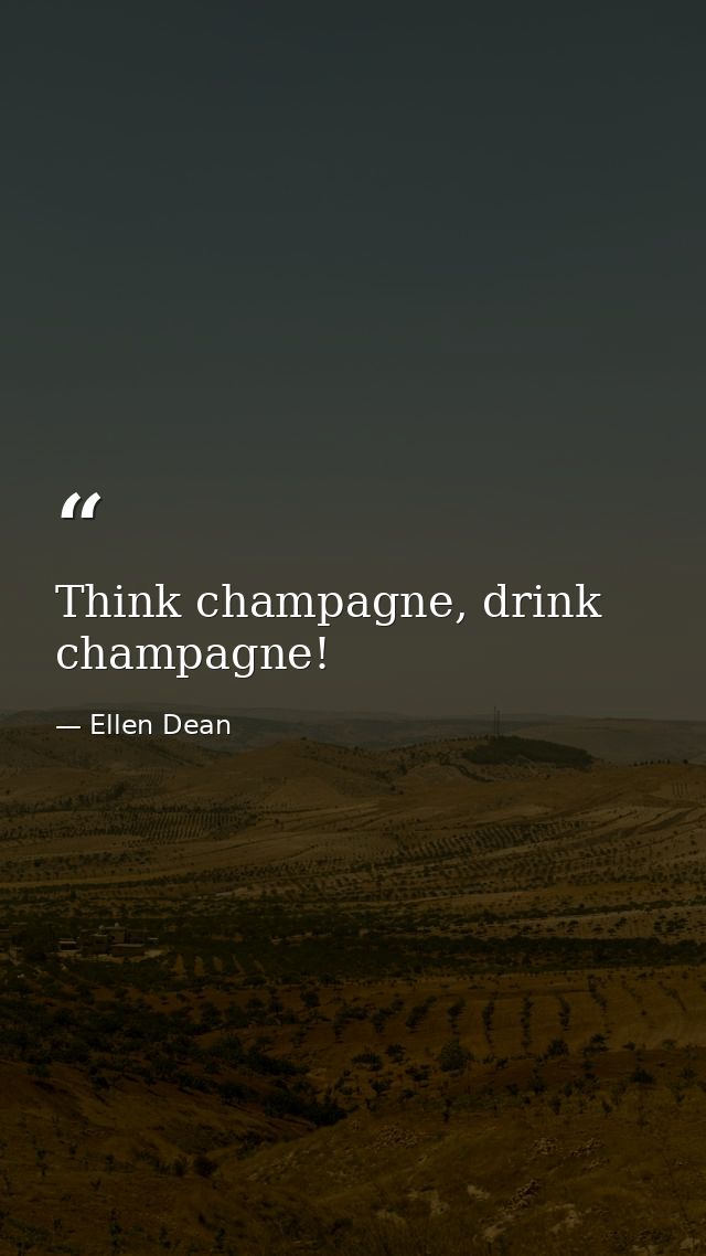 Think champagne, drink champagne! — Ellen Dean