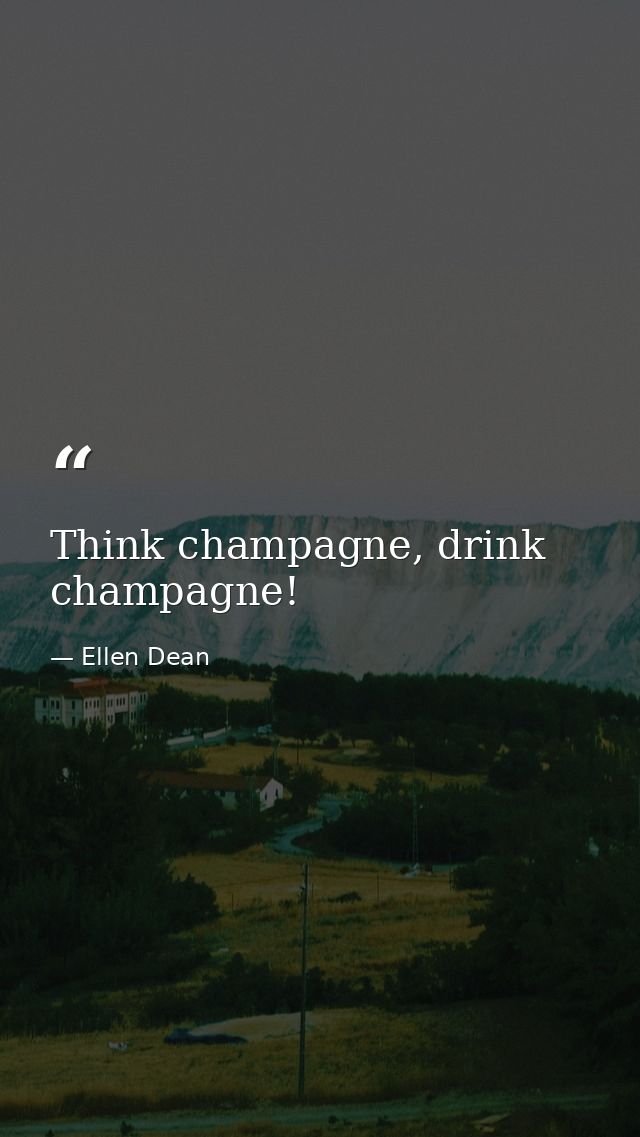 Think champagne, drink champagne! — Ellen Dean