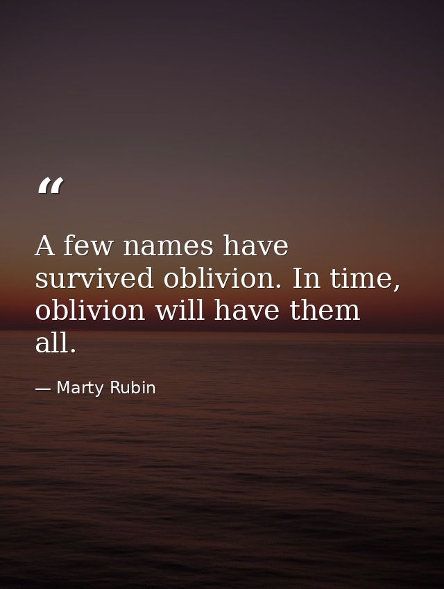 A few names have survived oblivion. In time, oblivion will have them all. — Marty Rubin