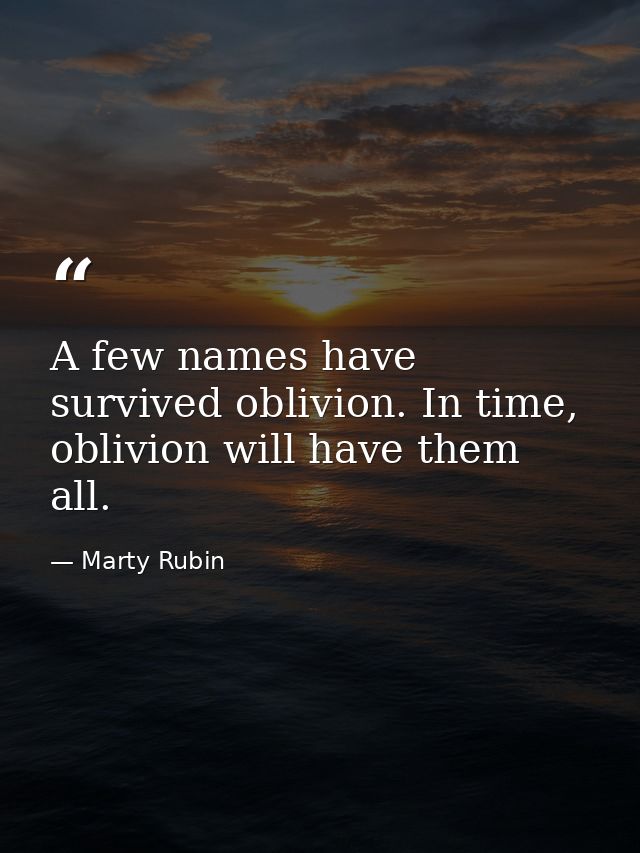 A few names have survived oblivion. In time, oblivion will have them all. — Marty Rubin