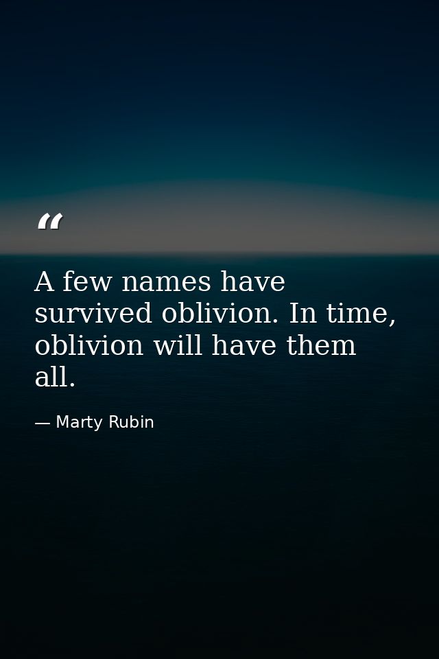 A few names have survived oblivion. In time, oblivion will have them all. — Marty Rubin