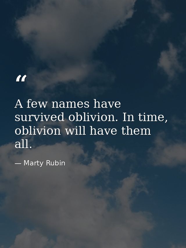 A few names have survived oblivion. In time, oblivion will have them all. — Marty Rubin
