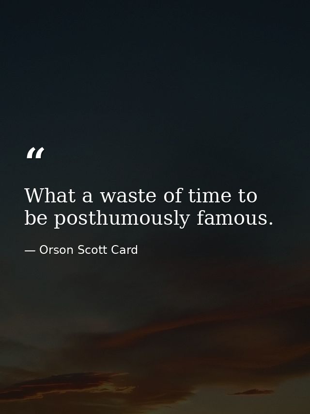 What a waste of time to be posthumously famous. — Orson Scott Card