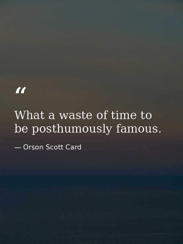 What a waste of time to be posthumously famous. — Orson Scott Card
