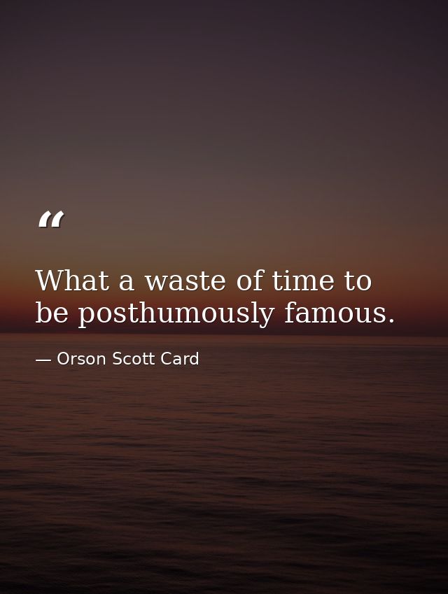 What a waste of time to be posthumously famous. — Orson Scott Card
