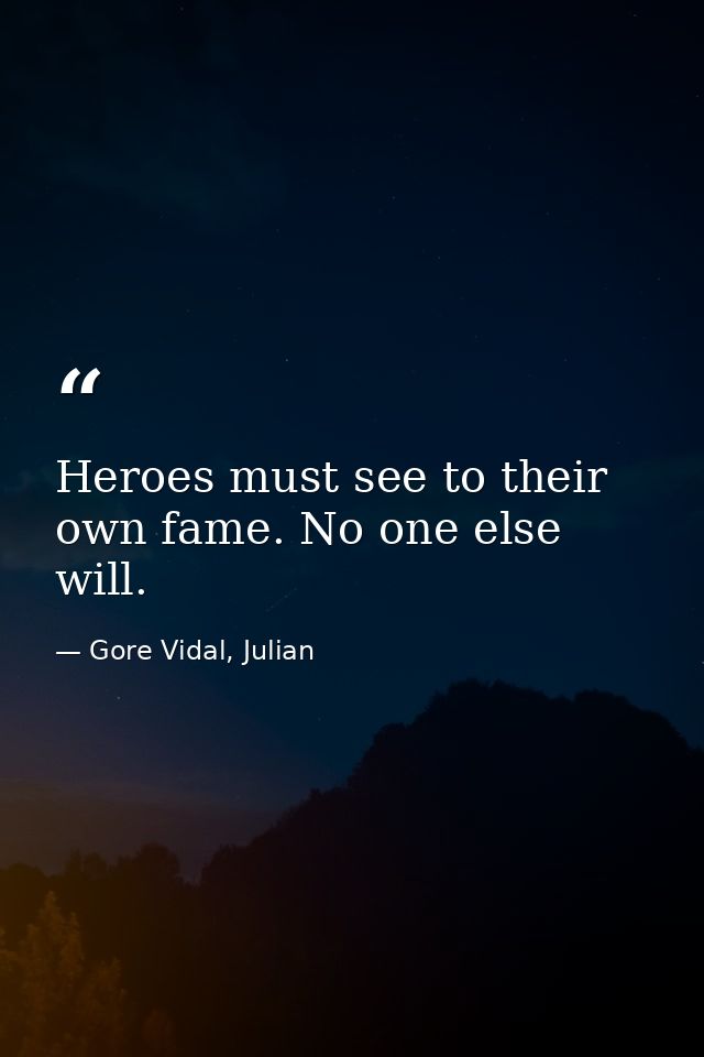 Heroes must see to their own fame. No one else will. — Gore Vidal, Julian