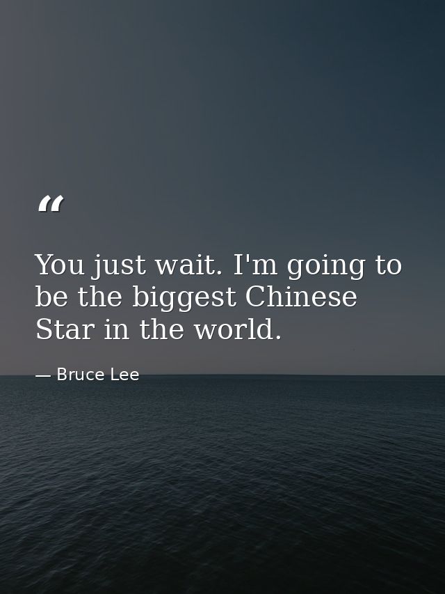 You just wait. I'm going to be the biggest Chinese Star in the world. — Bruce Lee