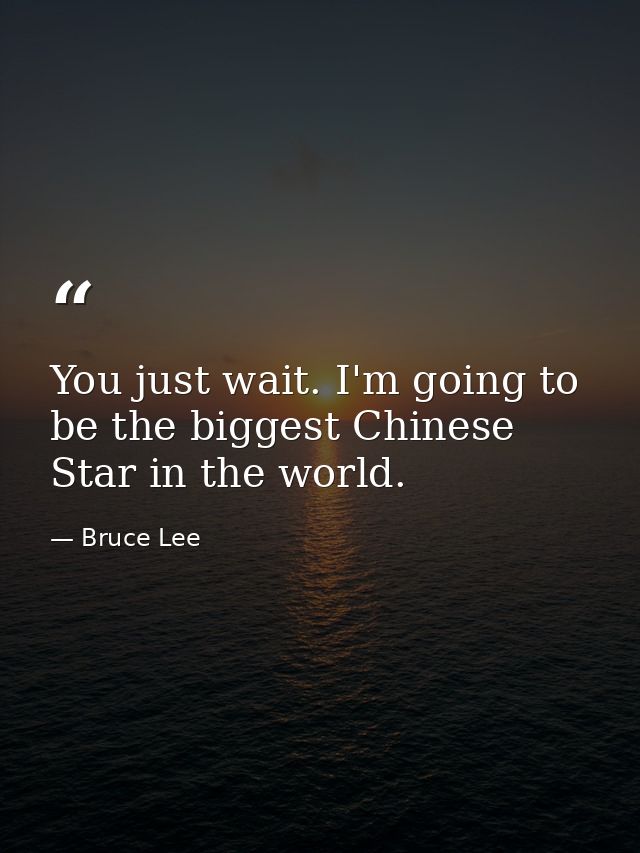 You just wait. I'm going to be the biggest Chinese Star in the world. — Bruce Lee