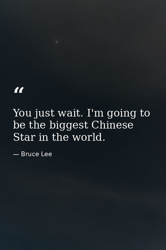 You just wait. I'm going to be the biggest Chinese Star in the world. — Bruce Lee