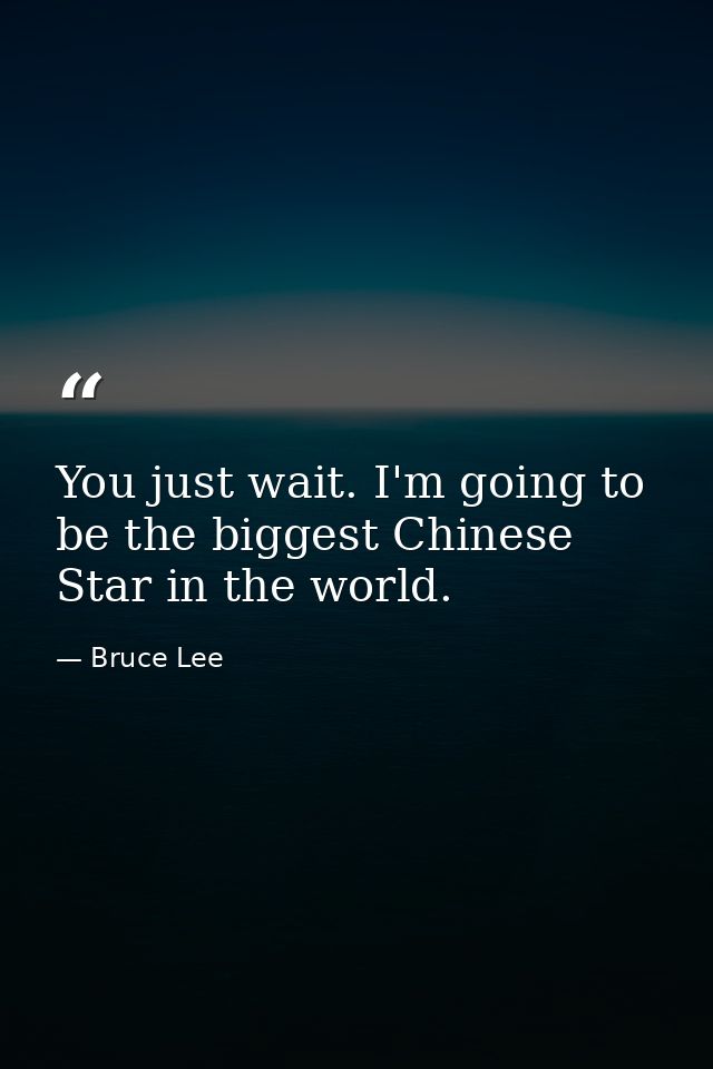 You just wait. I'm going to be the biggest Chinese Star in the world. — Bruce Lee