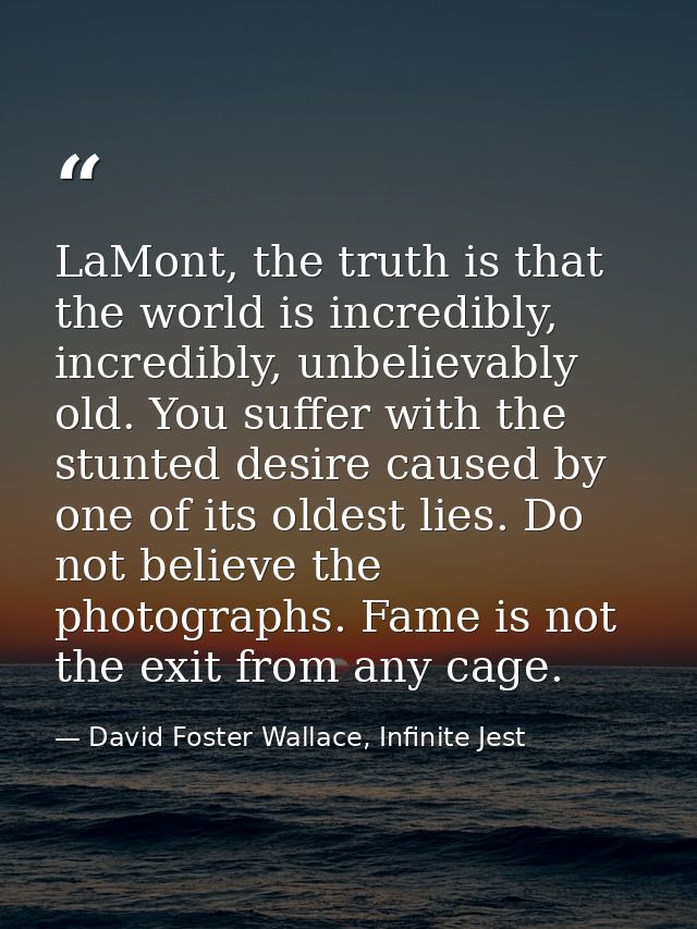LaMont, the truth is that the world is incredibly, incredibly, unbelievably old. You suffer with the stunted desire caus — David Foster Wallace, Infinite Jest