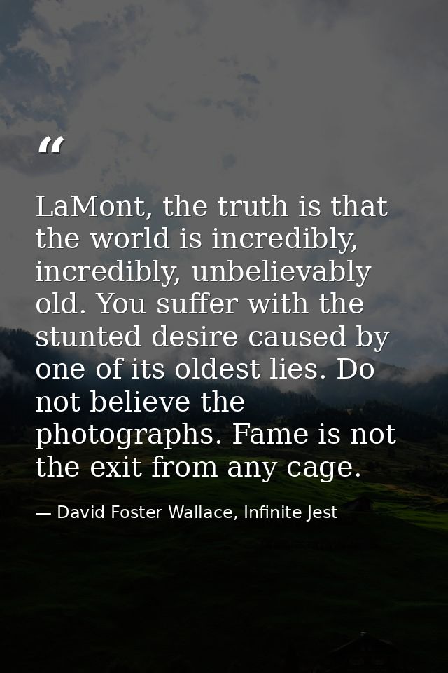 LaMont, the truth is that the world is incredibly, incredibly, unbelievably old. You suffer with the stunted desire caus — David Foster Wallace, Infinite Jest