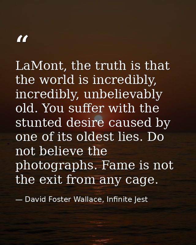 LaMont, the truth is that the world is incredibly, incredibly, unbelievably old. You suffer with the stunted desire caus — David Foster Wallace, Infinite Jest