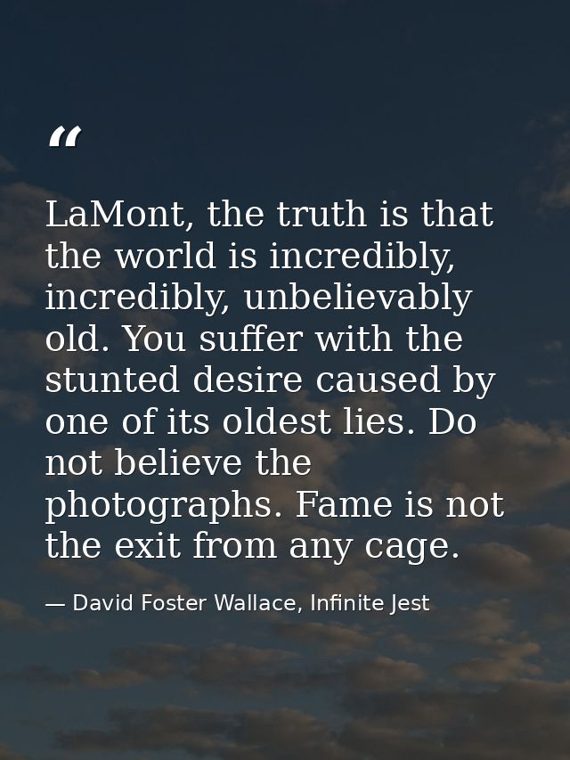 LaMont, the truth is that the world is incredibly, incredibly, unbelievably old. You suffer with the stunted desire caus — David Foster Wallace, Infinite Jest